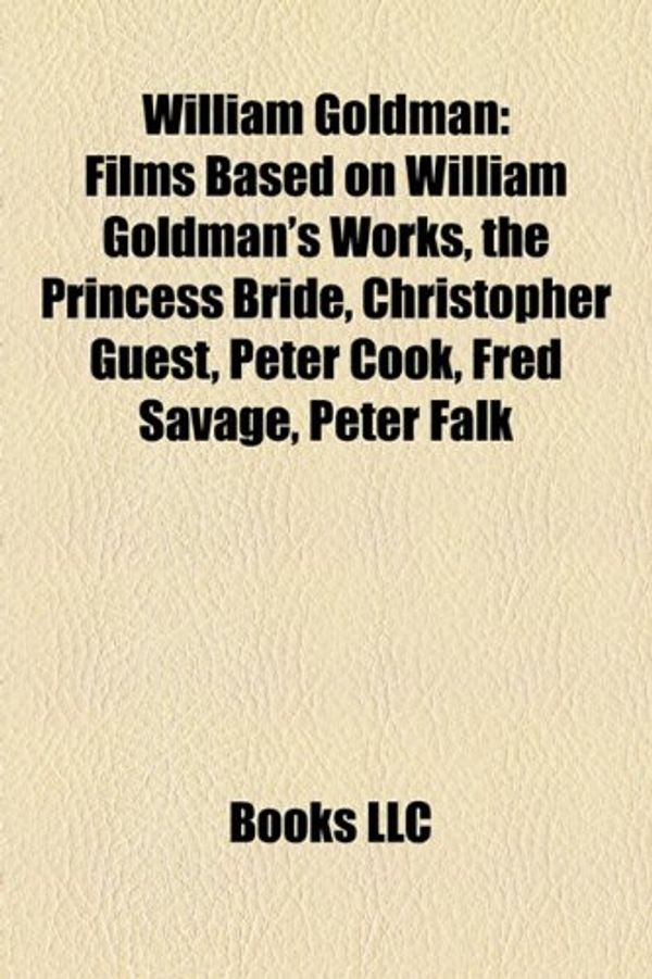 Cover Art for 9781158060641, William Goldman: Films Based on William Goldman’s Works, the Princess Bride, Christopher Guest, Peter Cook, Fred Savage, Peter Falk by Books Llc