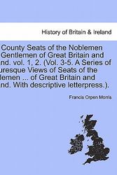 Cover Art for 9781241046637, The County Seats of the Noblemen and Gentlemen of Great Britain and Ireland. Vol. 1, 2. (Vol. 3-5. a Series of Picturesque Views of Seats of the Noble by Francis Orpen Morris