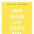 Cover Art for 9780648317227, Your Dream Life Starts Here by Kristina Karlsson