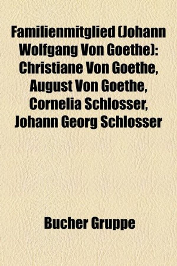 Cover Art for 9781158966769, Familienmitglied (Johann Wolfgang Von Goethe): Christiane Von Goethe, August Von Goethe, Cornelia Schlosser, Johann Georg Schlosser by Bücher Gruppe