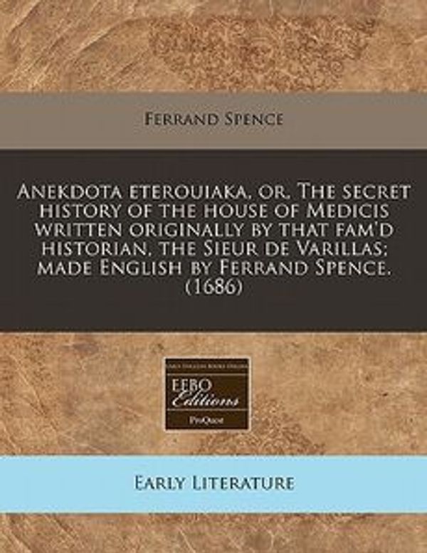 Cover Art for 9781240791569, Anekdota Eterouiaka, Or, the Secret History of the House of Medicis Written Originally by That Fam'd Historian, the Sieur de Varillas; Made English by Ferrand Spence. (1686) by Ferrand Spence