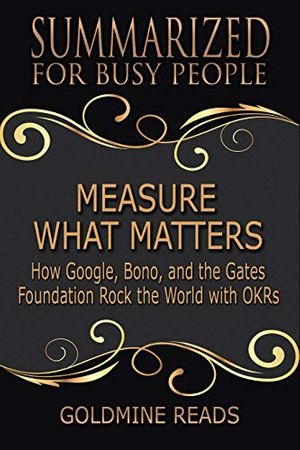 Cover Art for B07WFBDVCC, Measure What Matters - Summarized for Busy People: How Google, Bono, and the Gates Foundation Rock the World with OKRs: Based on the Book by John Doerr by Goldmine Reads