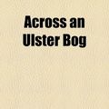 Cover Art for 9781154620009, Across An Ulster Bog (Paperback) by M Hamilton