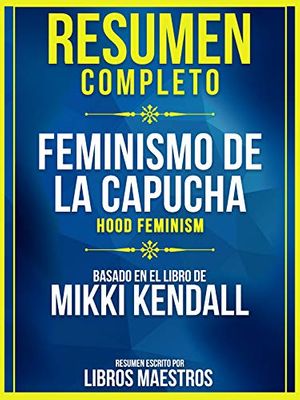 Cover Art for B08TB357CK, Resumen Completo: Feminismo De La Capucha (Hood Feminism) - Basado En El Libro De Mikki Kendall (Spanish Edition) by Libros Maestros