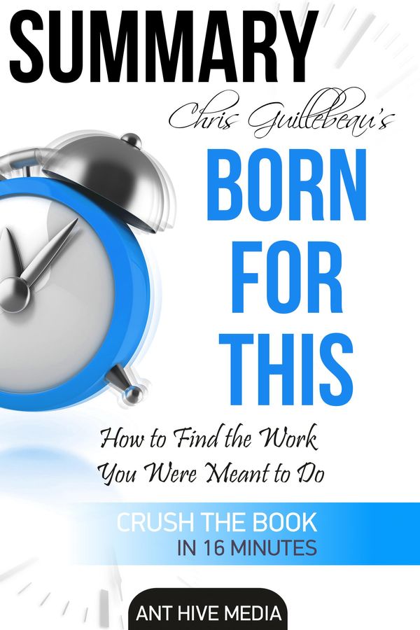 Cover Art for 9781370313648, Chris Guillebeau's Born For This: How to Find the Work You Were Meant to Do Summary by Ant Hive Media