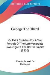 Cover Art for 9781104754280, George the Third: Or Paint Sketches for a True Portrait of the Late Venerable Sovereign of the British Empire (1820) by Charles Edward De Coetlogon