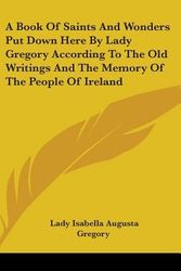 Cover Art for 9780548123690, A Book of Saints and Wonders Put Down Here by Lady Gregory According to the Old Writings and the Memory of the People of Ireland by Lady Isabella Augusta Gregory