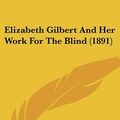 Cover Art for 9780548584514, Elizabeth Gilbert and Her Work for the Blind (1891) by Frances Martin