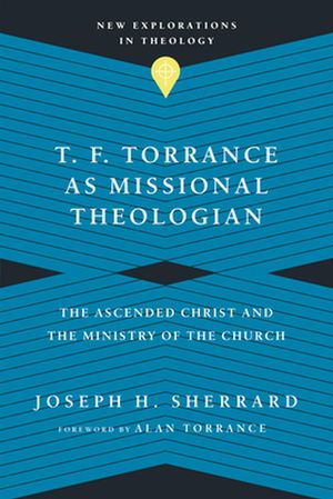 Cover Art for 9780830849208, T. F. Torrance as Missional Theologian: The Ascended Christ and the Ministry of the Church (New Explorations in Theology) by Joseph H. Sherrard
