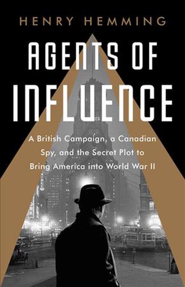 Cover Art for 9781541742147, Agents of Influence: A British Campaign, a Canadian Spy, and the Secret Plot to Bring America into World War II by Henry Hemming