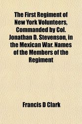 Cover Art for 9781154925487, The First Regiment of New York Volunteers, Commanded by Col. Jonathan D. Stevenson, in the Mexican War. Names of the Members of the Regiment by Francis D. Clark