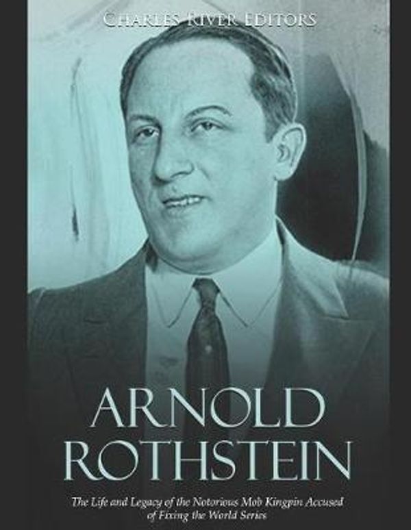 Cover Art for 9781791870683, Arnold Rothstein: The Life and Legacy of the Notorious Mob Kingpin Accused of Fixing the World Series by Charles River Editors