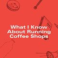 Cover Art for B07DTJ4Q6J, What I Know About Running Coffee Shops by Colin Harmon
