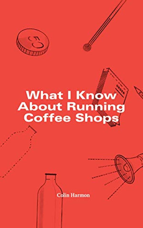 Cover Art for B07DTJ4Q6J, What I Know About Running Coffee Shops by Colin Harmon