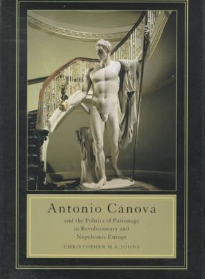 Cover Art for 9780520212015, Antonio Canova and the Politics of Patronage in Revolutionary and Napoleonic Europe by Christopher M.S. Johns