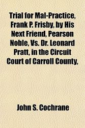 Cover Art for 9781150637919, Trial for Mal-Practice, Frank P. Frisby, by His Next Friend, Pearson Noble, vs. Dr. Leonard Pratt, in the Circuit Court of Carroll County, by John S. Cochrane