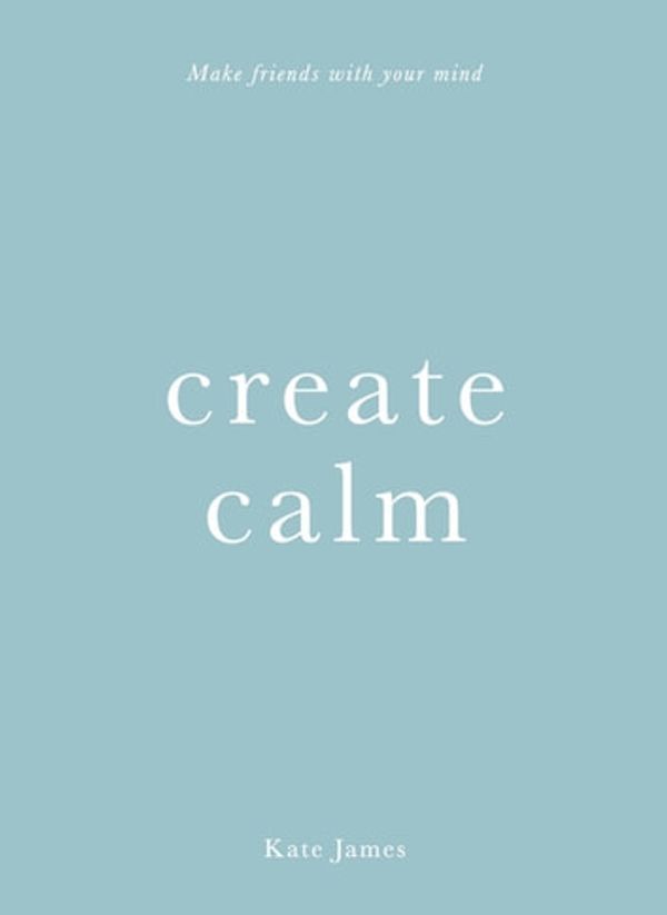 Cover Art for 9781922400383, Create Calm: Make friends with your mind by Kate James