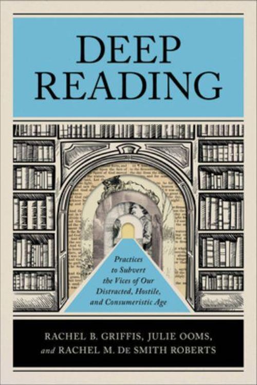 Cover Art for 9781540966957, Deep Reading: Practices to Subvert the Vices of Our Distracted, Hostile, and Consumeristic Age by Griffis,Rachel B.