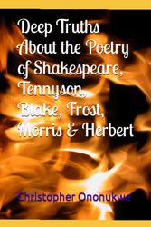 Cover Art for 9798372854222, Deep Truths About the Poetry of Shakespeare, Tennyson, Blake, Frost, Morris & Herbert by Christopher Ononukwe