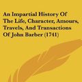 Cover Art for 9781104613082, An Impartial History of the Life, Character, Amours, Travels, and Transactions of John Barber (1741) by Unknown