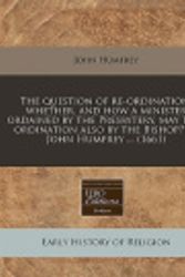 Cover Art for 9781171266525, The Question of Re-Ordination, Whether, and How a Minister Ordained by the Presbytery, May Take Ordination Also by the Bishop? by John Humfrey ... (1661) by John Humfrey