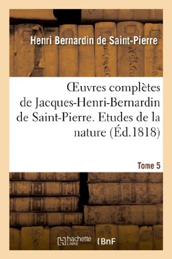Cover Art for 9782012163485, Oeuvres Completes de Jacques-Henri-Bernardin de Saint-Pierre. T. 5 Etudes de La Nature by Henri Bernardin De Saint-Pierre