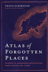 Cover Art for 9780711263307, Atlas of Forgotten Places: Journey to Abandoned Destinations from Around the Globe (Unexpected Atlases) by Travis Elborough