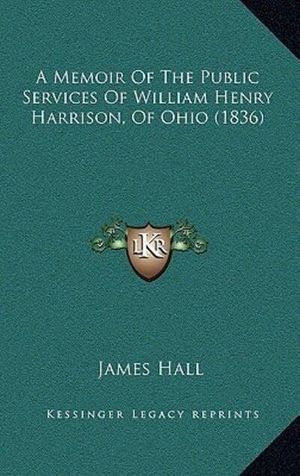 Cover Art for 9781164348184, A Memoir of the Public Services of William Henry Harrison, of Ohio (1836) by James Hall