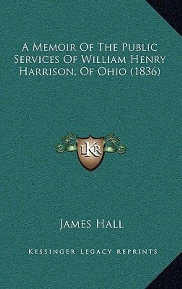 Cover Art for 9781164348184, A Memoir of the Public Services of William Henry Harrison, of Ohio (1836) by James Hall