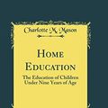 Cover Art for 9780260532442, Home Education: The Education of Children Under Nine Years of Age (Classic Reprint) by Charlotte M. Mason