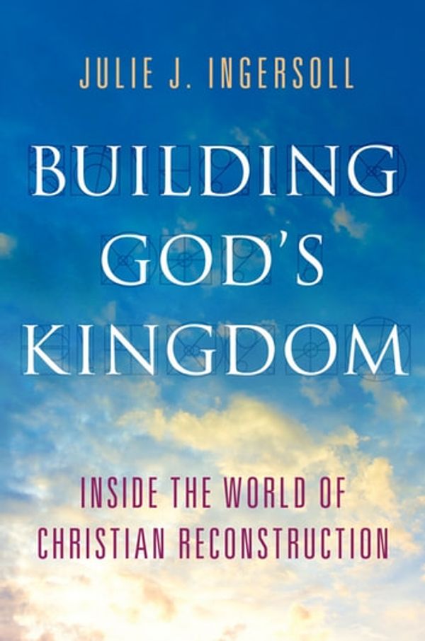 Cover Art for 9780199390281, Building God's Kingdom: Inside the World of Christian Reconstruction by Julie J. Ingersoll