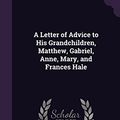 Cover Art for 9781358918728, A Letter of Advice to His Grandchildren, Matthew, Gabriel, Anne, Mary, and Frances Hale by Matthew Hale