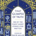 Cover Art for 9781784080051, That Glimpse Of Truth: The 100 Finest Short Stories Ever Written by David Miller