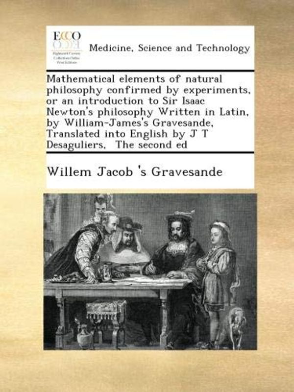 Cover Art for B009HLRWJA, Mathematical elements of natural philosophy confirmed by experiments, or an introduction to Sir Isaac Newton's philosophy Written in Latin, by ... English by J T Desaguliers,  The second ed by Willem Jacob 's Gravesande