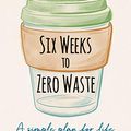 Cover Art for B07XJ1RNVS, Six Weeks to Zero Waste: A simple plan for life by Kate Arnell