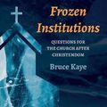 Cover Art for 9781666713480, Frozen Institutions: Questions for the Church after Christendom by Bruce N. Kaye