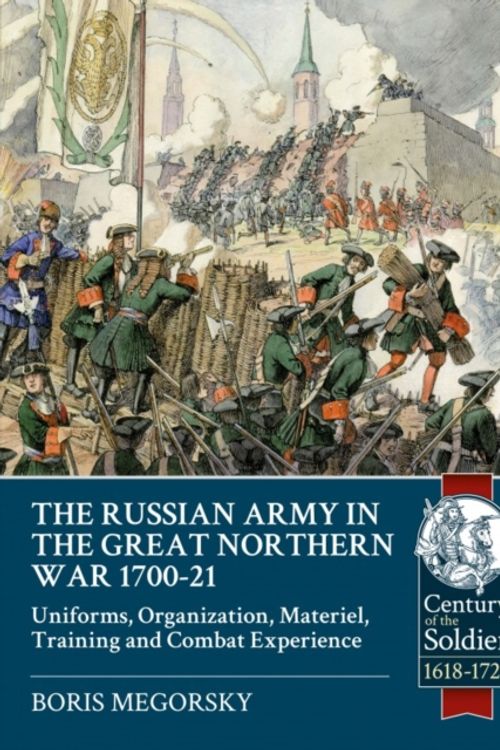 Cover Art for 9781911512882, The Russian Army in the Great Northern War 1700-21Uniforms, Organization, Materiel, Training and ... by Boris Megorsky