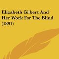 Cover Art for 9780548924402, Elizabeth Gilbert and Her Work for the Blind (1891) by Frances Martin