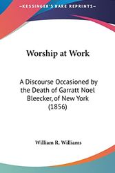 Cover Art for 9781161961294, Worship At Work: A Discourse Occasioned By The Death Of Garratt Noel Bleecker, Of New York (1856) by William R. Williams