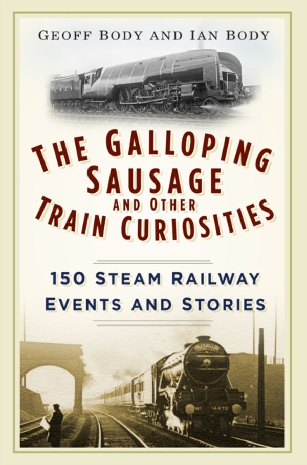 Cover Art for 9780750965934, The Galloping Sausage and Other Train Curiosities150 Steam Railway Events & Stories by Body