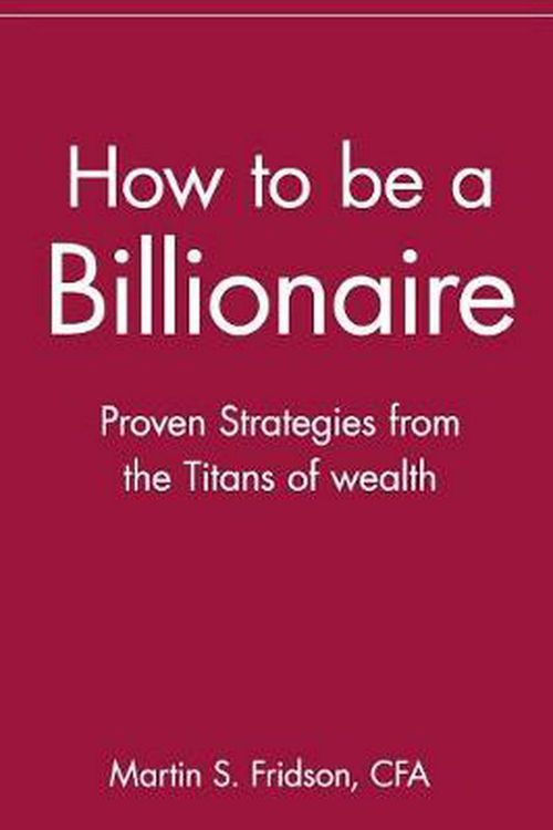Cover Art for 9780471416173, How to Be a Billionaire: Proven Strategies from the Titans of Wealth by Martin S. Fridson