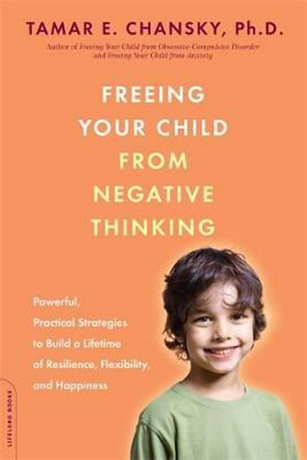 Cover Art for 9780738211855, Freeing Your Child from Negative Thinking: Powerful, Practical Strategies to Build a Lifetime of Resilience, Flexibility, and Happiness by Tamar E. Chansky