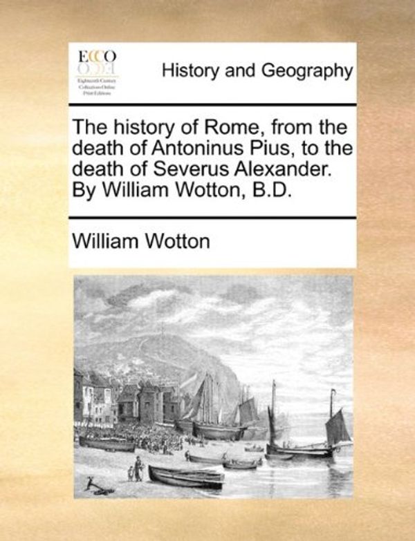Cover Art for 9781170125946, The history of Rome, from the death of Antoninus Pius, to the death of Severus Alexander. By William Wotton, B.D. by William Wotton