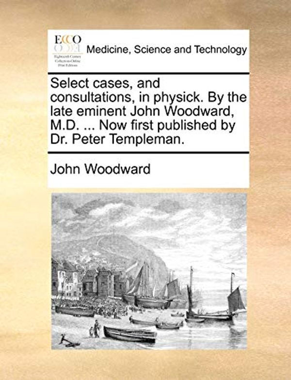 Cover Art for 9781170583012, Select Cases, and Consultations, in Physick. by the Late Eminent John Woodward, M.D. ... Now First Published by Dr. Peter Templeman. by John Woodward