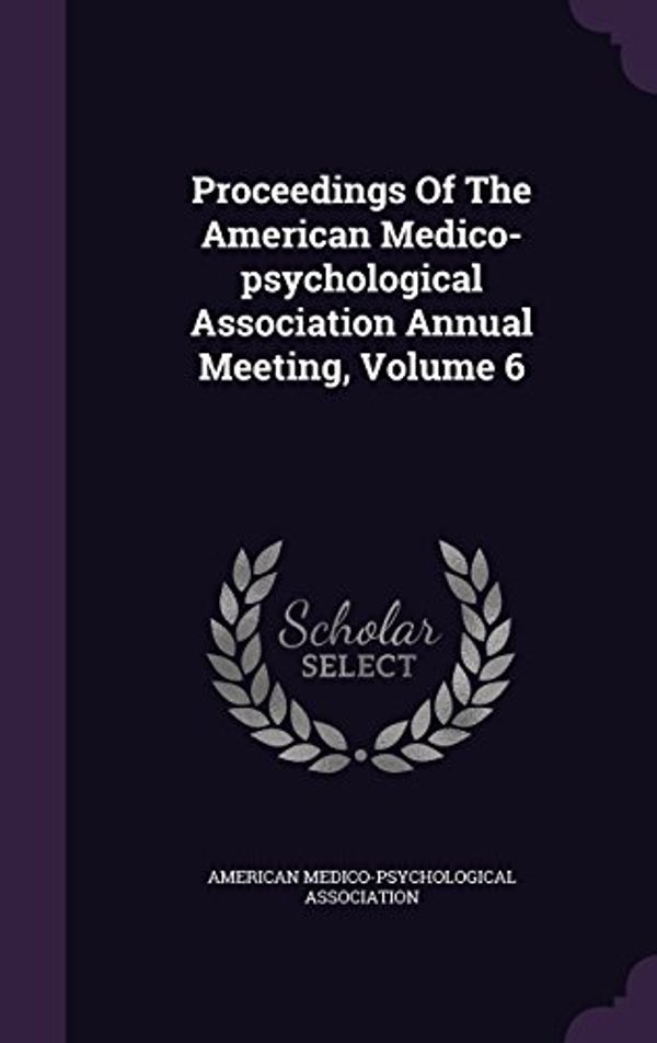 Cover Art for 9781342926029, Proceedings of the American Medico-Psychological Association Annual Meeting, Volume 6 by American Medico-Psychologic Association
