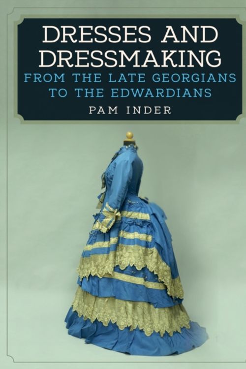 Cover Art for 9781445672427, Dresses and Dressmaking: From Late Georgians to the Edwardians by Pam Inder