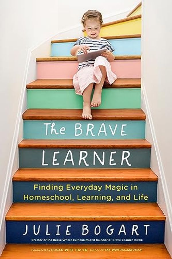 Cover Art for B07DZJWD4X, The Brave Learner: Finding Everyday Magic in Homeschool, Learning, and Life by Julie Bogart