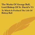 Cover Art for 9781432698829, The Works of George Bull, Lord Bishop of St. David's V4 by George Bull