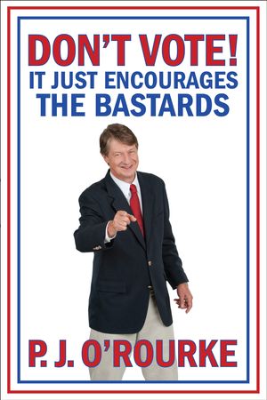 Cover Art for 9781848879072, DON'T VOTE - It Just Encourages the Bastards by P.J. O'Rourke