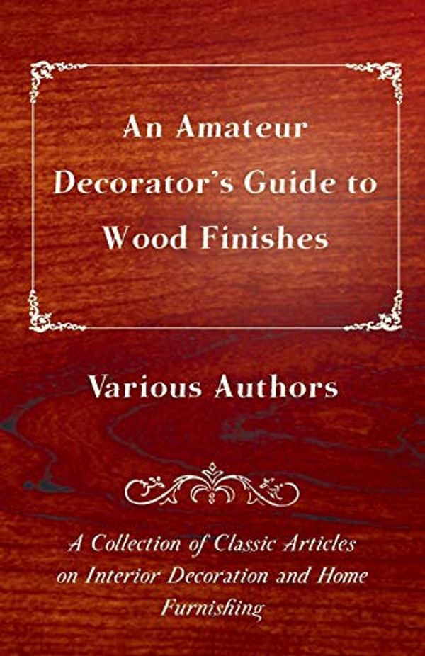 Cover Art for 9781447462903, An Amateur Decorator's Guide to Wood Finishes - A Collection of Classic Articles on Interior Decoration and Home Furnishing by Various